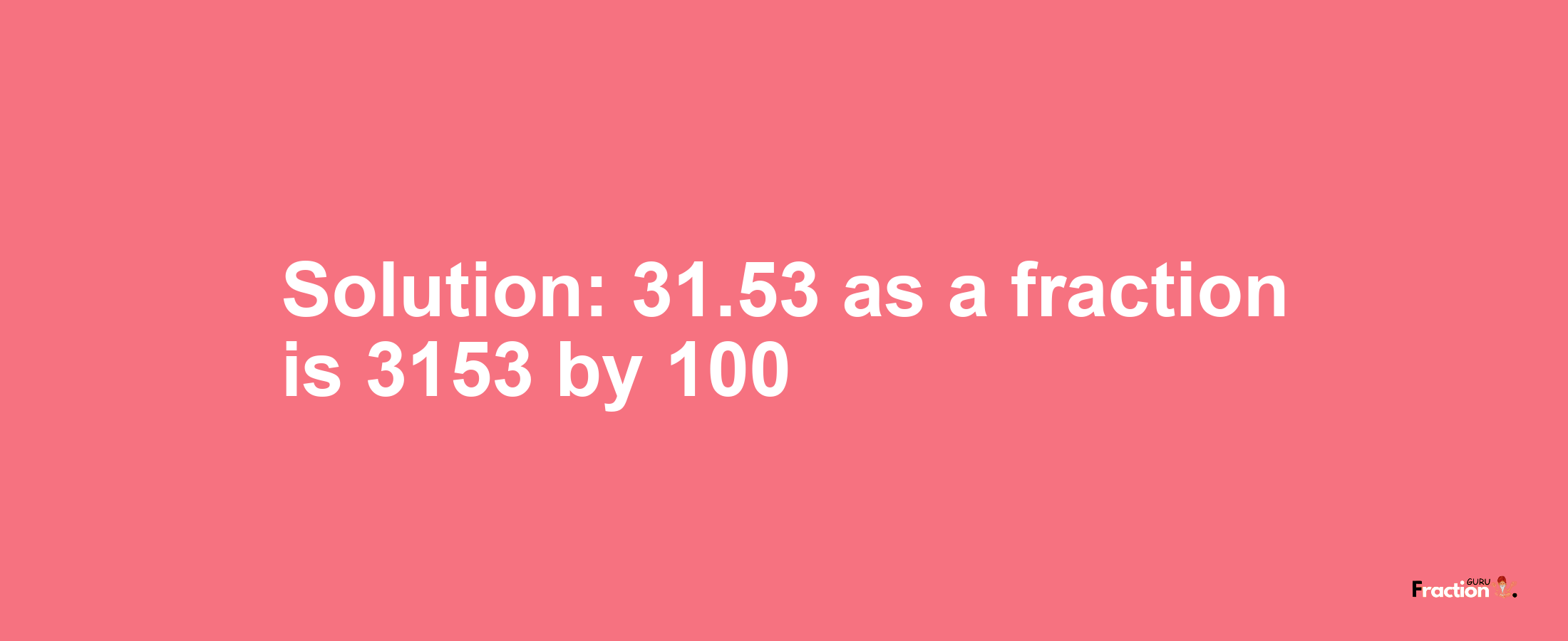 Solution:31.53 as a fraction is 3153/100
